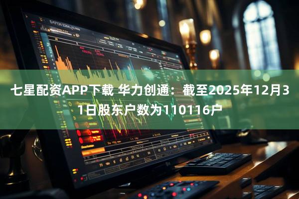 七星配资APP下载 华力创通：截至2025年12月31日股东户数为110116户