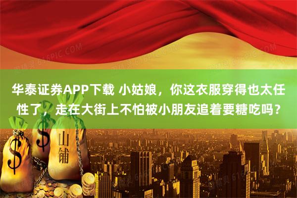 华泰证券APP下载 小姑娘，你这衣服穿得也太任性了，走在大街上不怕被小朋友追着要糖吃吗？