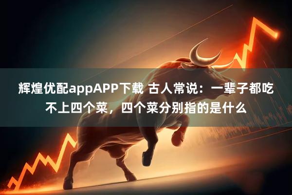 辉煌优配appAPP下载 古人常说：一辈子都吃不上四个菜，四个菜分别指的是什么