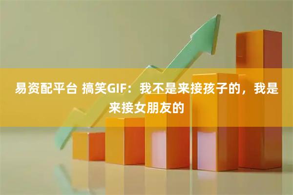 易资配平台 搞笑GIF：我不是来接孩子的，我是来接女朋友的