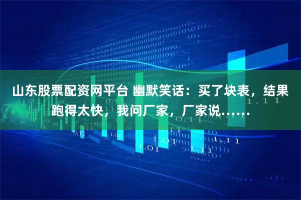 山东股票配资网平台 幽默笑话：买了块表，结果跑得太快，我问厂家，厂家说……