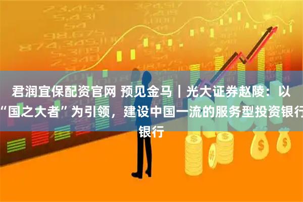 君润宜保配资官网 预见金马｜光大证券赵陵：以“国之大者”为引领，建设中国一流的服务型投资银行