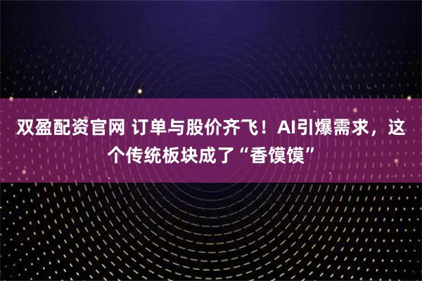 双盈配资官网 订单与股价齐飞！AI引爆需求，这个传统板块成了“香馍馍”