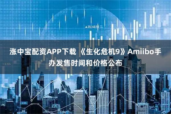 涨中宝配资APP下载 《生化危机9》Amiibo手办发售时间和价格公布