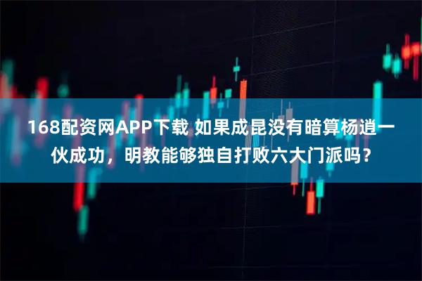 168配资网APP下载 如果成昆没有暗算杨逍一伙成功，明教能够独自打败六大门派吗？