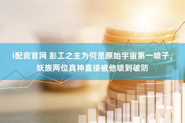 i配资官网 彭工之主为何是原始宇宙第一喷子，妖族两位真神直接被他喷到破防