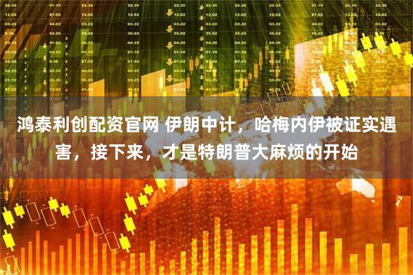 鸿泰利创配资官网 伊朗中计，哈梅内伊被证实遇害，接下来，才是特朗普大麻烦的开始