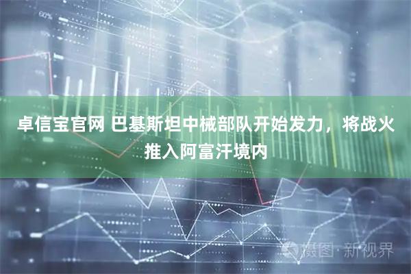 卓信宝官网 巴基斯坦中械部队开始发力，将战火推入阿富汗境内