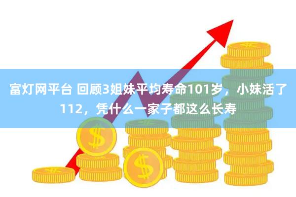富灯网平台 回顾3姐妹平均寿命101岁，小妹活了112，凭什么一家子都这么长寿