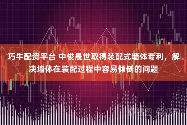 巧牛配资平台 中俊晟世取得装配式墙体专利，解决墙体在装配过程中容易倾倒的问题