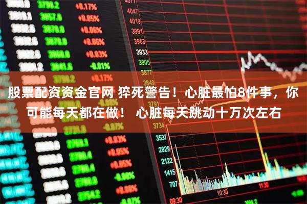 股票配资资金官网 猝死警告！心脏最怕8件事，你可能每天都在做！ 心脏每天跳动十万次左右