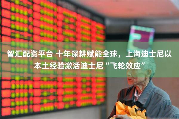 智汇配资平台 十年深耕赋能全球,上海迪士尼以本土经验激活迪士尼“飞轮效应”