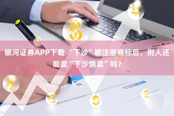 银河证券APP下载 “下沙”被注册商标后，别人还能卖“下沙烧卖”吗？