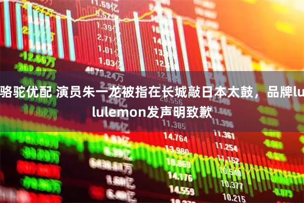骆驼优配 演员朱一龙被指在长城敲日本太鼓，品牌lululemon发声明致歉