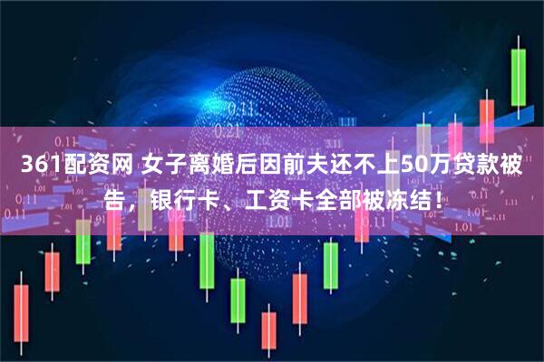 361配资网 女子离婚后因前夫还不上50万贷款被告，银行卡、工资卡全部被冻结！