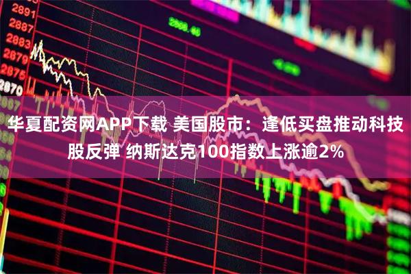 华夏配资网APP下载 美国股市：逢低买盘推动科技股反弹 纳斯达克100指数上涨逾2%