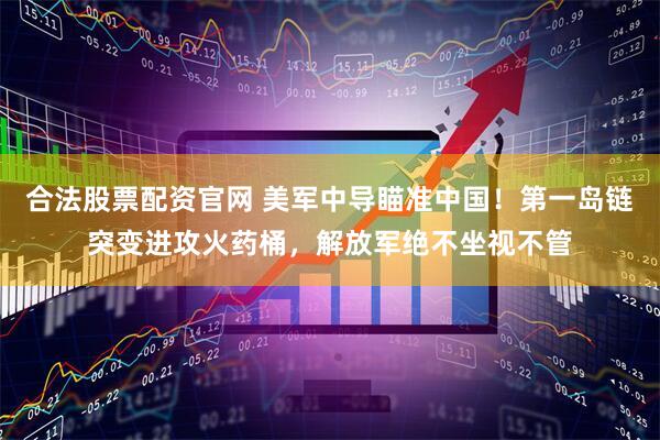 合法股票配资官网 美军中导瞄准中国！第一岛链突变进攻火药桶，解放军绝不坐视不管