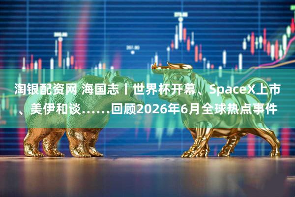淘银配资网 海国志丨世界杯开幕、SpaceX上市、美伊和谈……回顾2026年6月全球热点事件