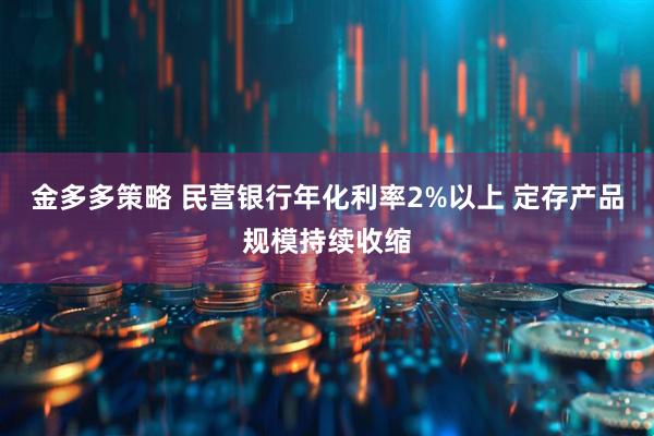 金多多策略 民营银行年化利率2%以上 定存产品规模持续收缩