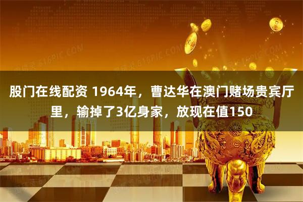 股门在线配资 1964年，曹达华在澳门赌场贵宾厅里，输掉了3亿身家，放现在值150