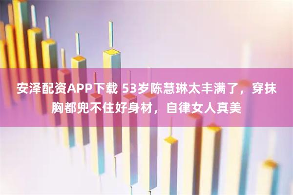 安泽配资APP下载 53岁陈慧琳太丰满了,穿抹胸都兜不住好身材,自律女人真美