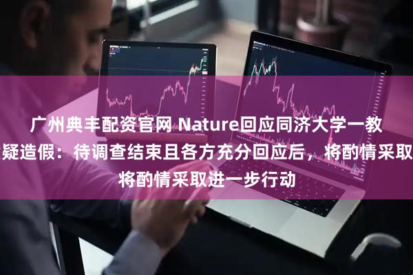 广州典丰配资官网 Nature回应同济大学一教师论文被质疑造假：待调查结束且各方充分回应后，将酌情采取进一步行动