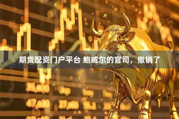 期货配资门户平台 鲍威尔的官司，撤销了