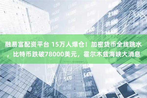融易富配资平台 15万人爆仓！加密货币全线跳水，比特币跌破78000美元，霍尔木兹海峡大消息