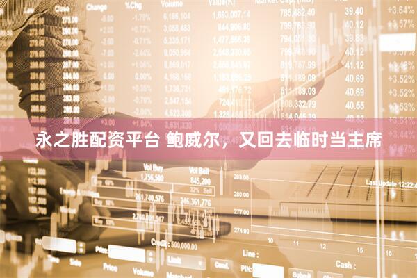 永之胜配资平台 鲍威尔，又回去临时当主席