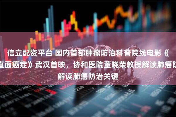 信立配资平台 国内首部肿瘤防治科普院线电影《逢生：直面癌症》武汉首映，协和医院董晓荣教授解读肺癌防治关键