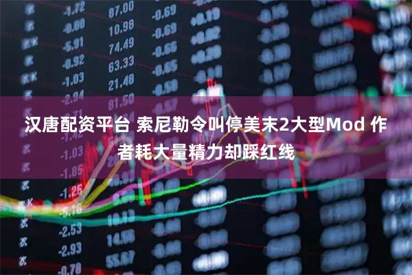 汉唐配资平台 索尼勒令叫停美末2大型Mod 作者耗大量精力却踩红线