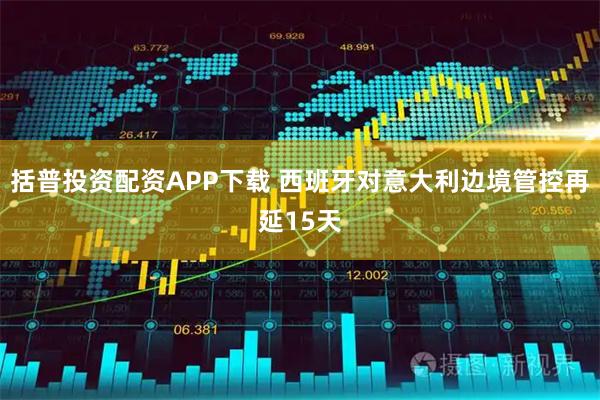 括普投资配资APP下载 西班牙对意大利边境管控再延15天