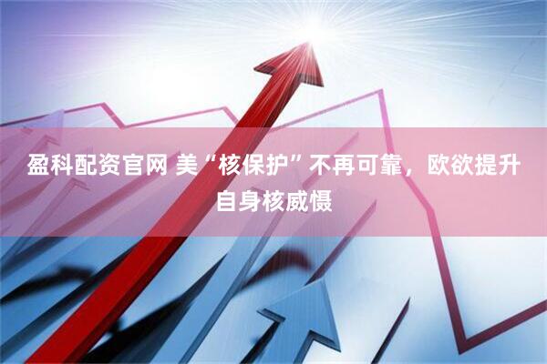 盈科配资官网 美“核保护”不再可靠，欧欲提升自身核威慑