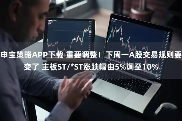 申宝策略APP下载 重要调整！下周一A股交易规则要变了 主板ST/*ST涨跌幅由5%调至10%