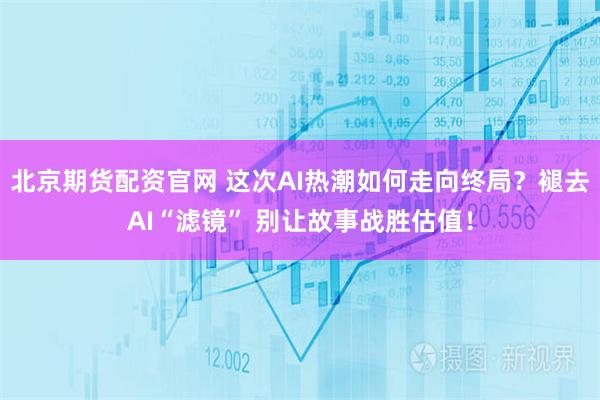 北京期货配资官网 这次AI热潮如何走向终局？褪去AI“滤镜” 别让故事战胜估值！
