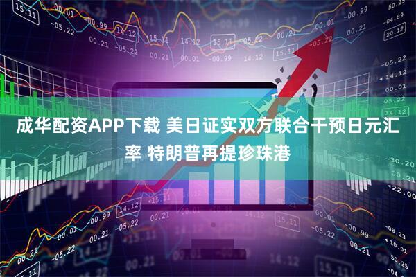 成华配资APP下载 美日证实双方联合干预日元汇率 特朗普再提珍珠港